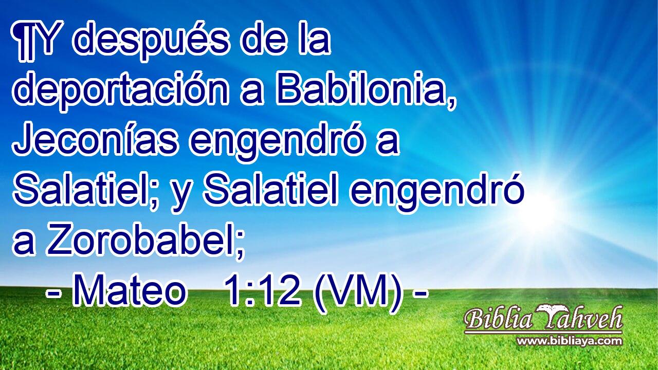  ¶Y después de la deportación a Babilonia, Jeconías engendró a Salatiel; y Salatiel engendró a Zorobabel; 