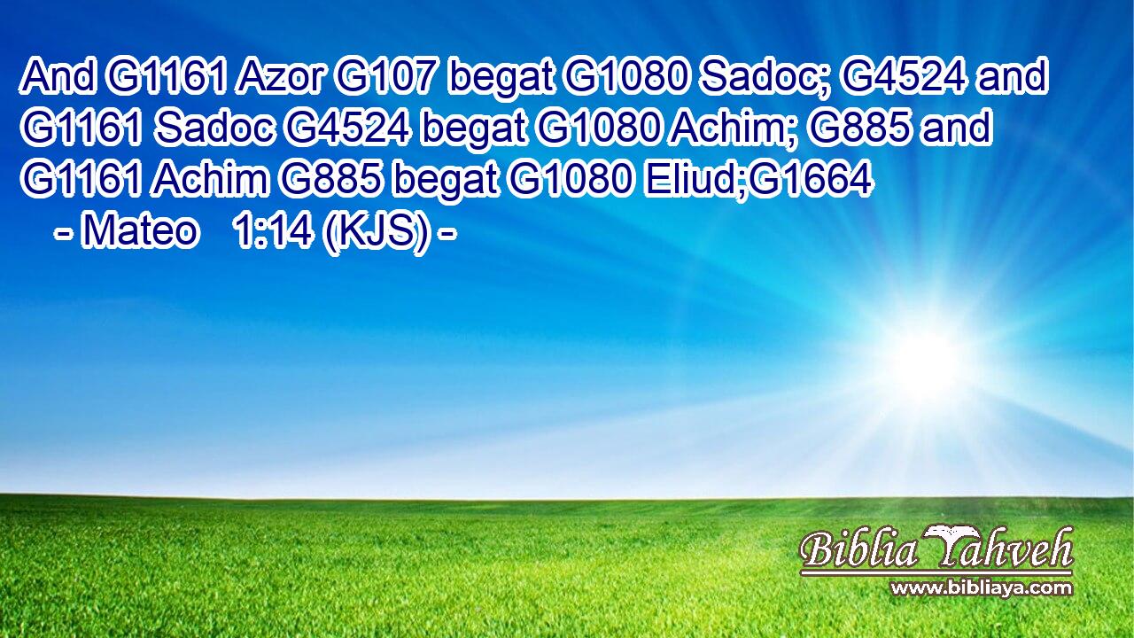 And G1161 Azor G107 begat G1080 Sadoc; G4524 and G1161 Sadoc G4524 begat G1080 Achim; G885 and G1161 Achim G885 begat G1080 Eliud;G1664