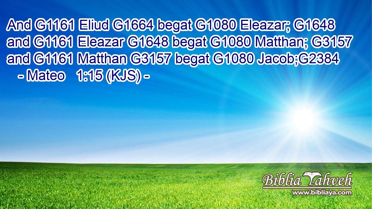 And G1161 Eliud G1664 begat G1080 Eleazar; G1648 and G1161 Eleazar G1648 begat G1080 Matthan; G3157 and G1161 Matthan G3157 begat G1080 Jacob;G2384