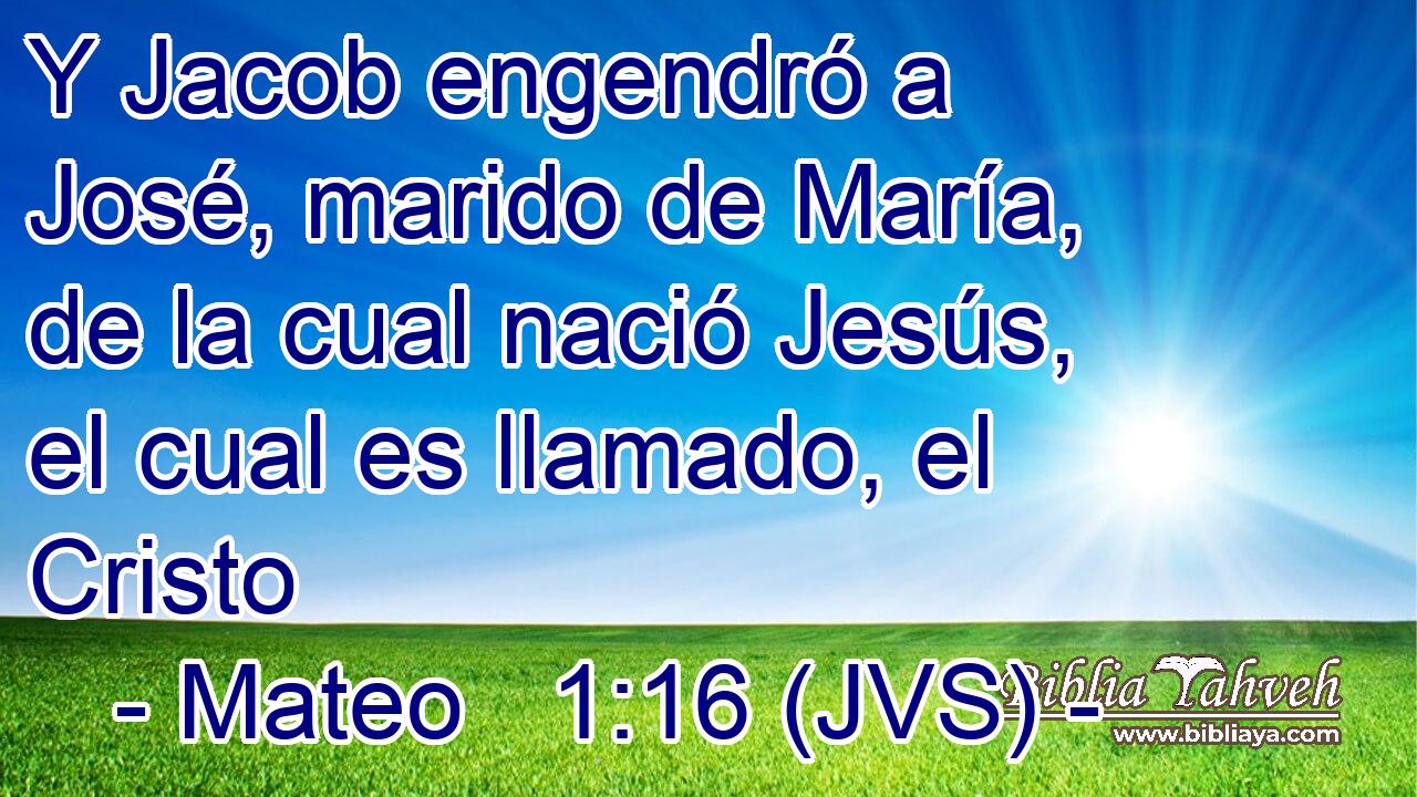 Y Jacob engendró a José, marido de María, de la cual nació Jesús, el cual es llamado, el Cristo