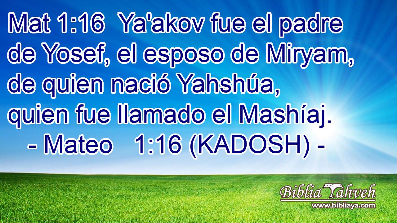  Ya'akov fue el padre de Yosef, el esposo de Miryam, de quien nació Yahshúa, quien fue llamado el Mashíaj. 