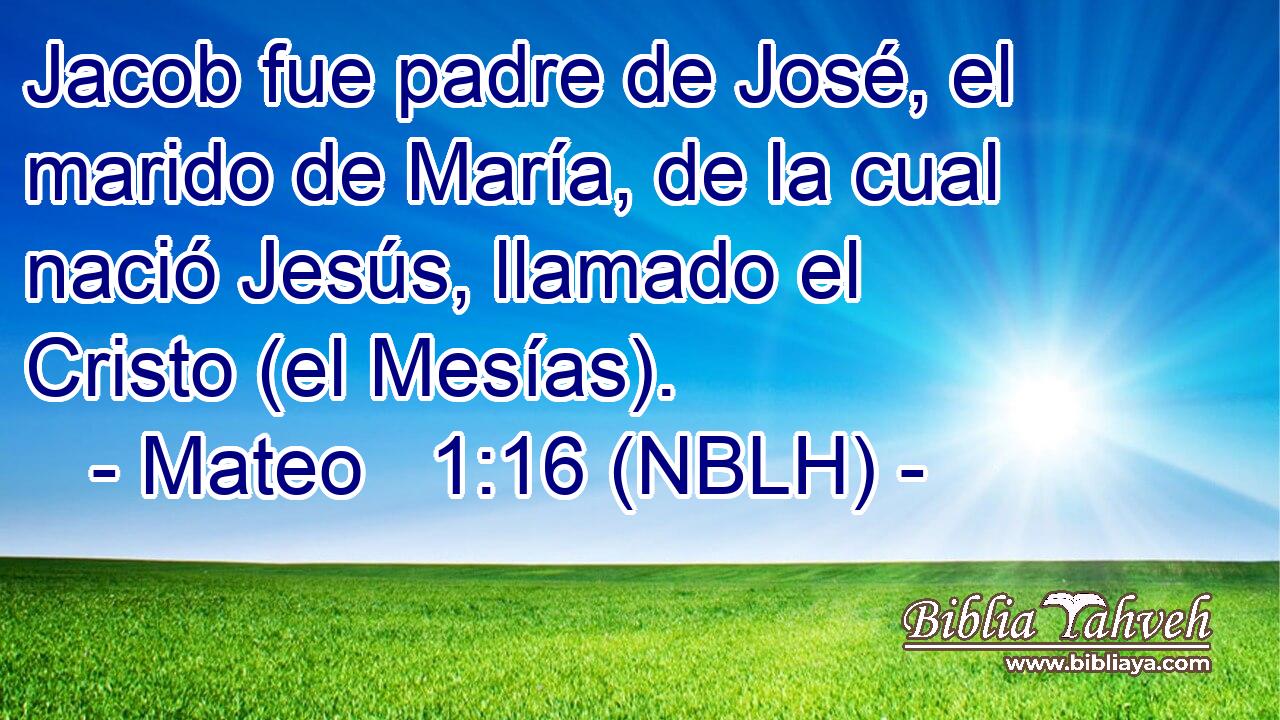  Jacob fue padre de José, el marido de María, de la cual nació Jesús, llamado el Cristo (el Mesías). 