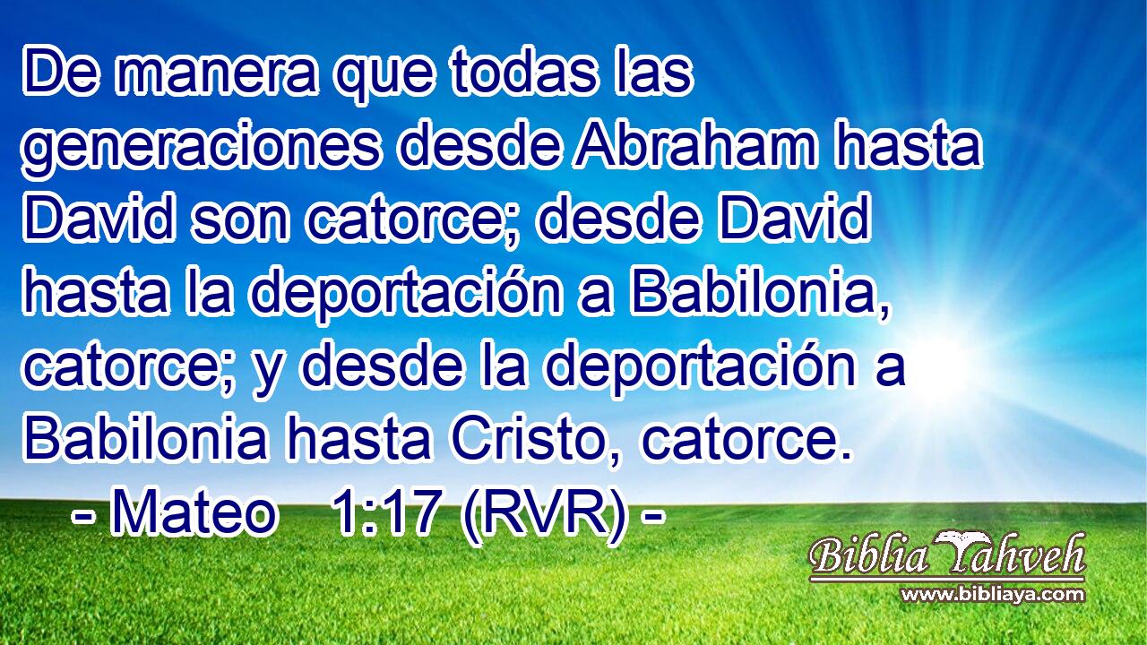 De manera que todas las generaciones desde Abraham hasta David son catorce; desde David hasta la deportación a Babilonia, catorce; y desde la deportación a Babilonia hasta Cristo, catorce.
