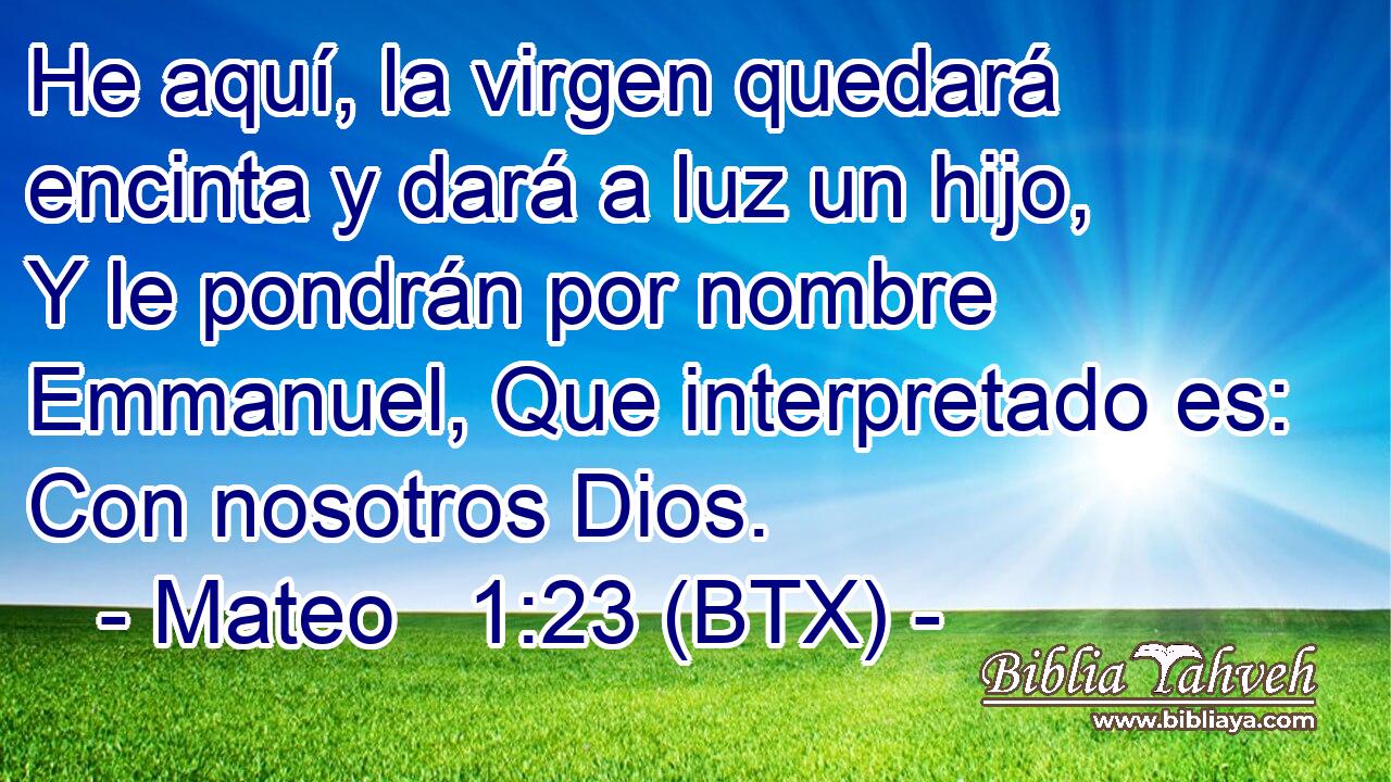 He aquí, la virgen quedará encinta y dará a luz un hijo, Y le pondrán por nombre Emmanuel, Que interpretado es: Con nosotros Dios.