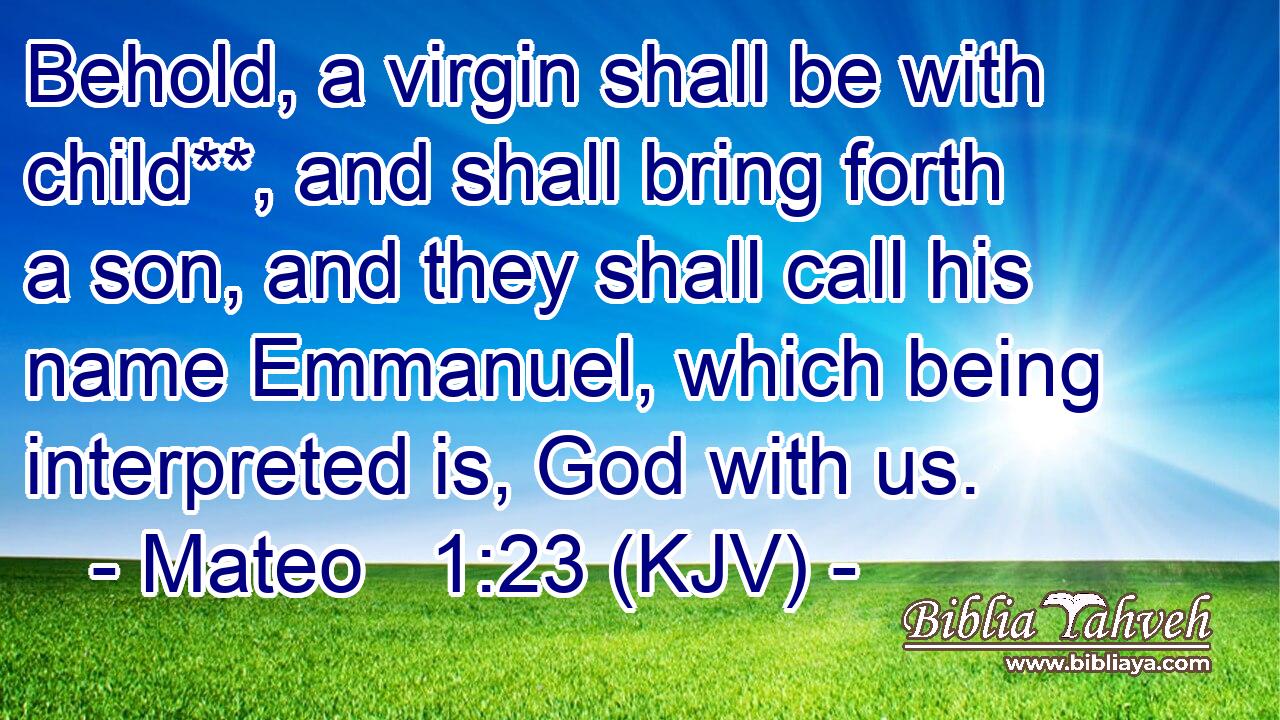 Behold, a virgin shall be with child**, and shall bring forth a son, and they shall call his name Emmanuel, which being interpreted is, God with us.