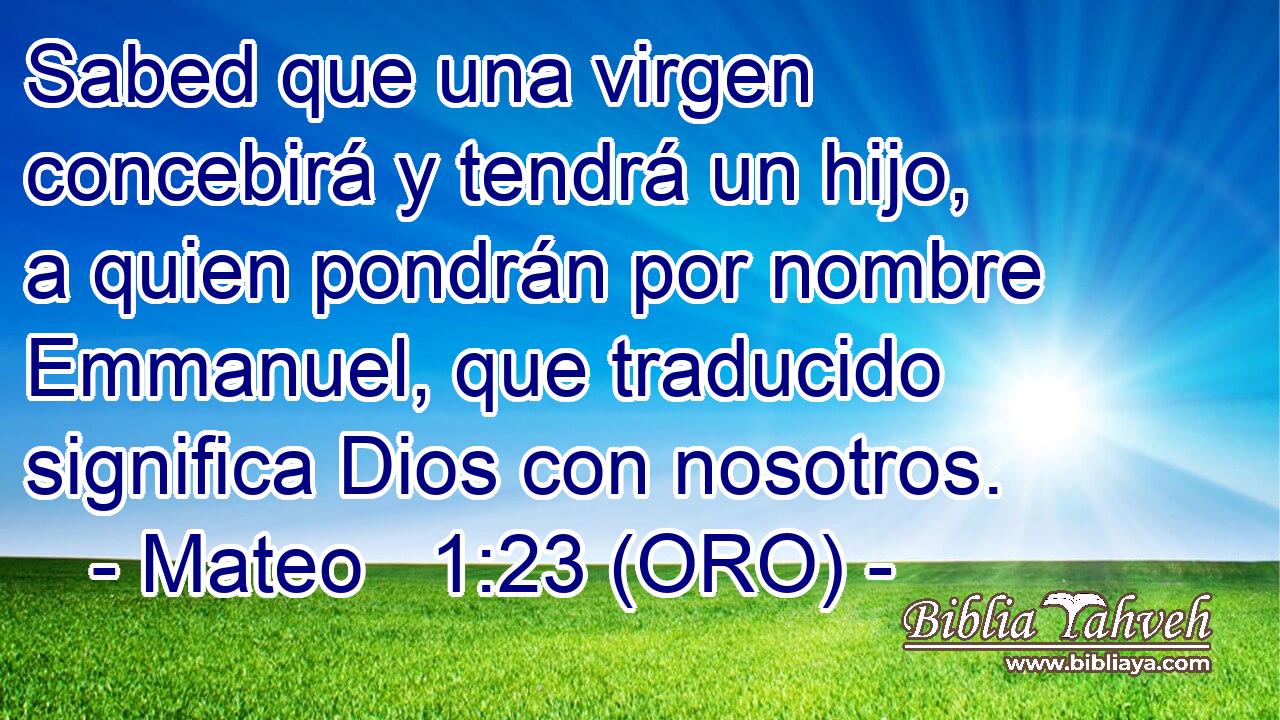  Sabed que una virgen concebirá y tendrá un hijo, a quien pondrán por nombre Emmanuel, que traducido significa Dios con nosotros. 
