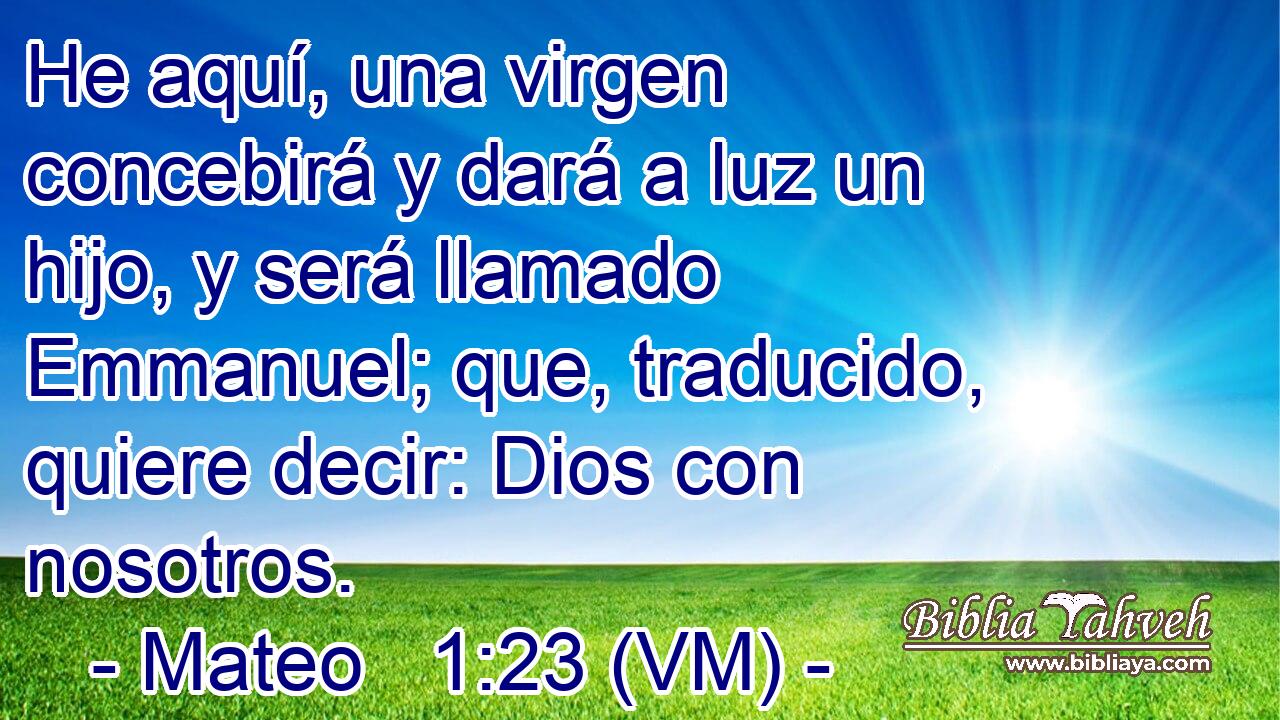  He aquí, una virgen concebirá y dará a luz un hijo, y será llamado Emmanuel; que, traducido, quiere decir: Dios con nosotros. 