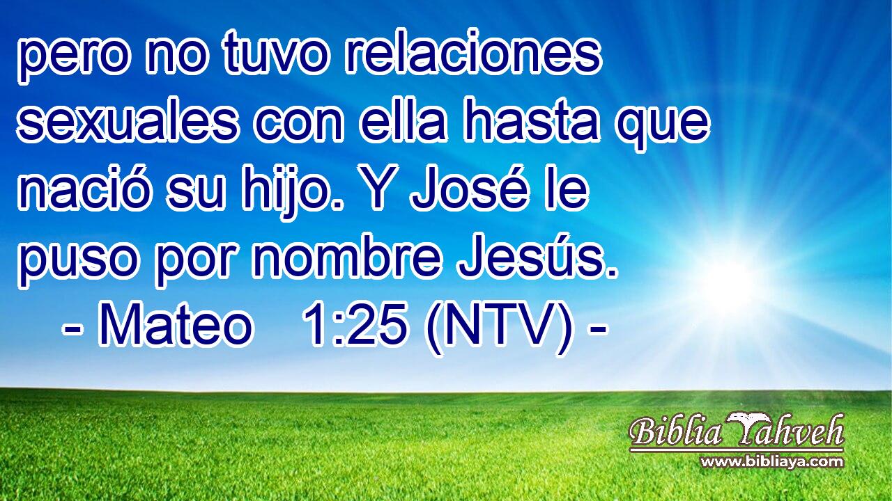 pero no tuvo relaciones sexuales con ella hasta que nació su hijo. Y José le puso por nombre Jesús.