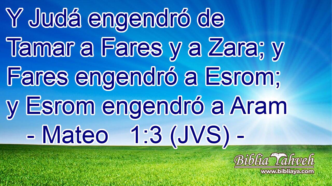 Y Judá engendró de Tamar a Fares y a Zara; y Fares engendró a Esrom; y Esrom engendró a Aram