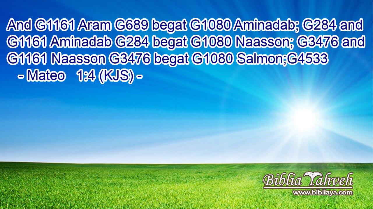 And G1161 Aram G689 begat G1080 Aminadab; G284 and G1161 Aminadab G284 begat G1080 Naasson; G3476 and G1161 Naasson G3476 begat G1080 Salmon;G4533
