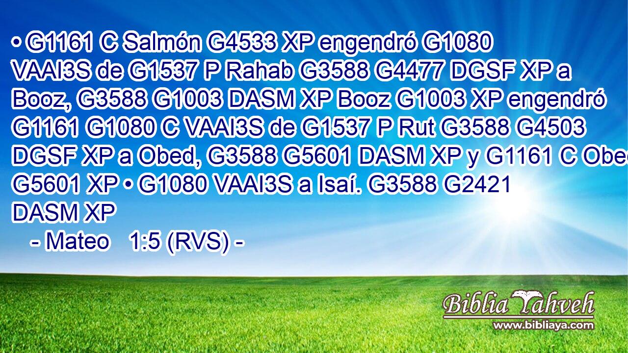 • G1161 C Salmón G4533 XP engendró G1080 VAAI3S de G1537 P Rahab G3588 G4477 DGSF XP a Booz, G3588 G1003 DASM XP Booz G1003 XP engendró G1161 G1080 C VAAI3S de G1537 P Rut G3588 G4503 DGSF XP a Obed, G3588 G5601 DASM XP y G1161 C Obed G5601 XP • G1080 VAAI3S a Isaí. G3588 G2421 DASM XP 