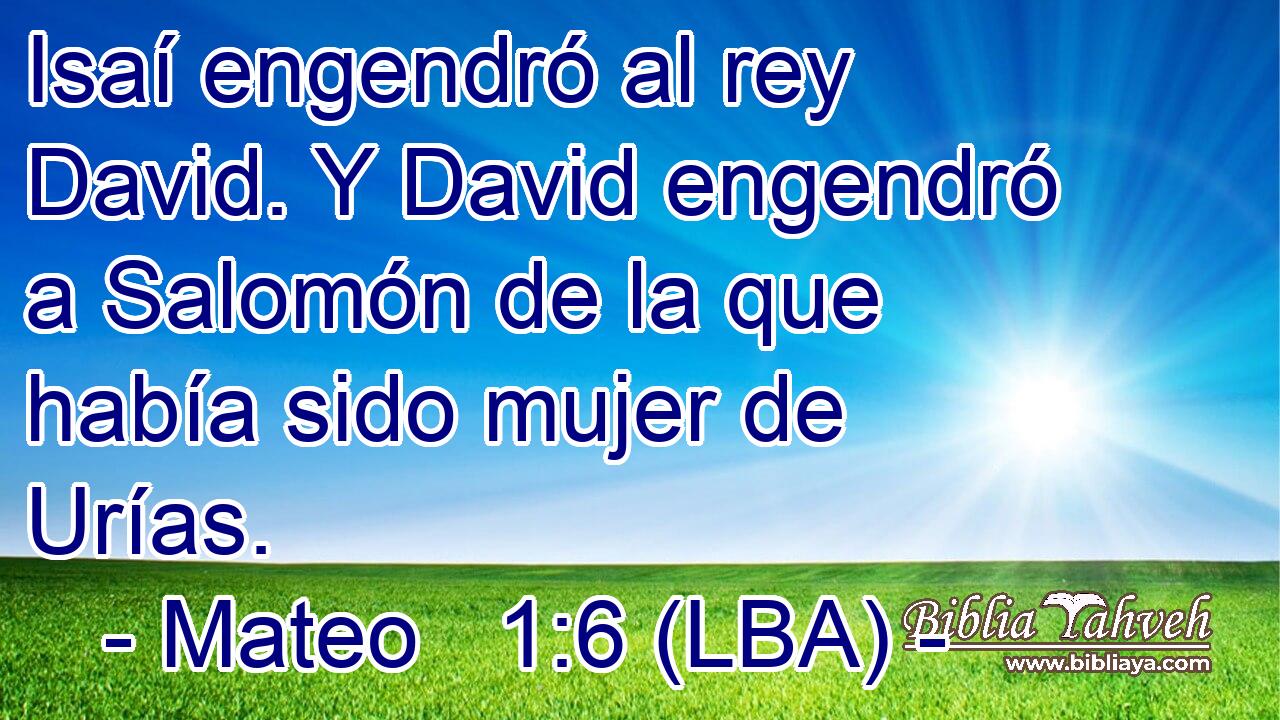 Isaí engendró al rey David. Y David engendró a Salomón de la que había sido mujer de Urías.