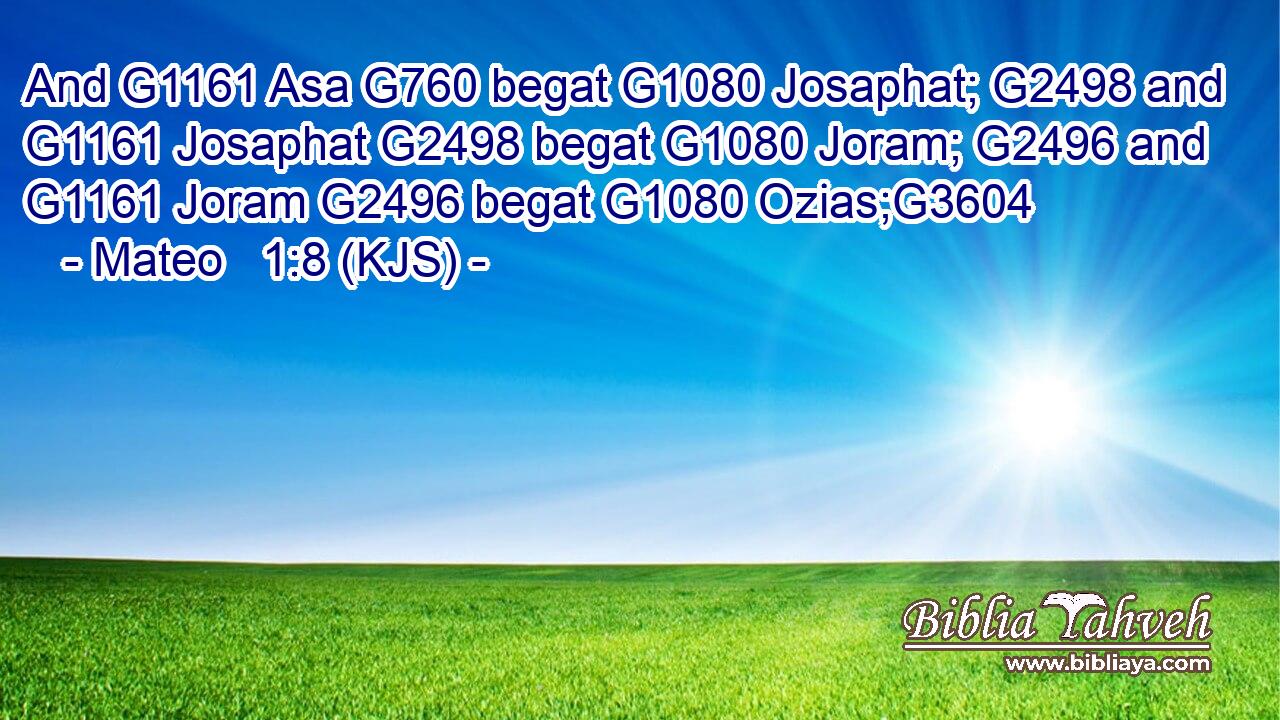 And G1161 Asa G760 begat G1080 Josaphat; G2498 and G1161 Josaphat G2498 begat G1080 Joram; G2496 and G1161 Joram G2496 begat G1080 Ozias;G3604