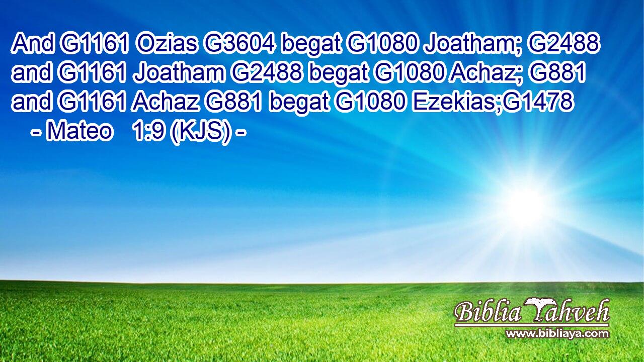 And G1161 Ozias G3604 begat G1080 Joatham; G2488 and G1161 Joatham G2488 begat G1080 Achaz; G881 and G1161 Achaz G881 begat G1080 Ezekias;G1478