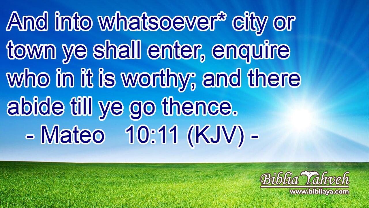 And into whatsoever* city or town ye shall enter, enquire who in it is worthy; and there abide till ye go thence.