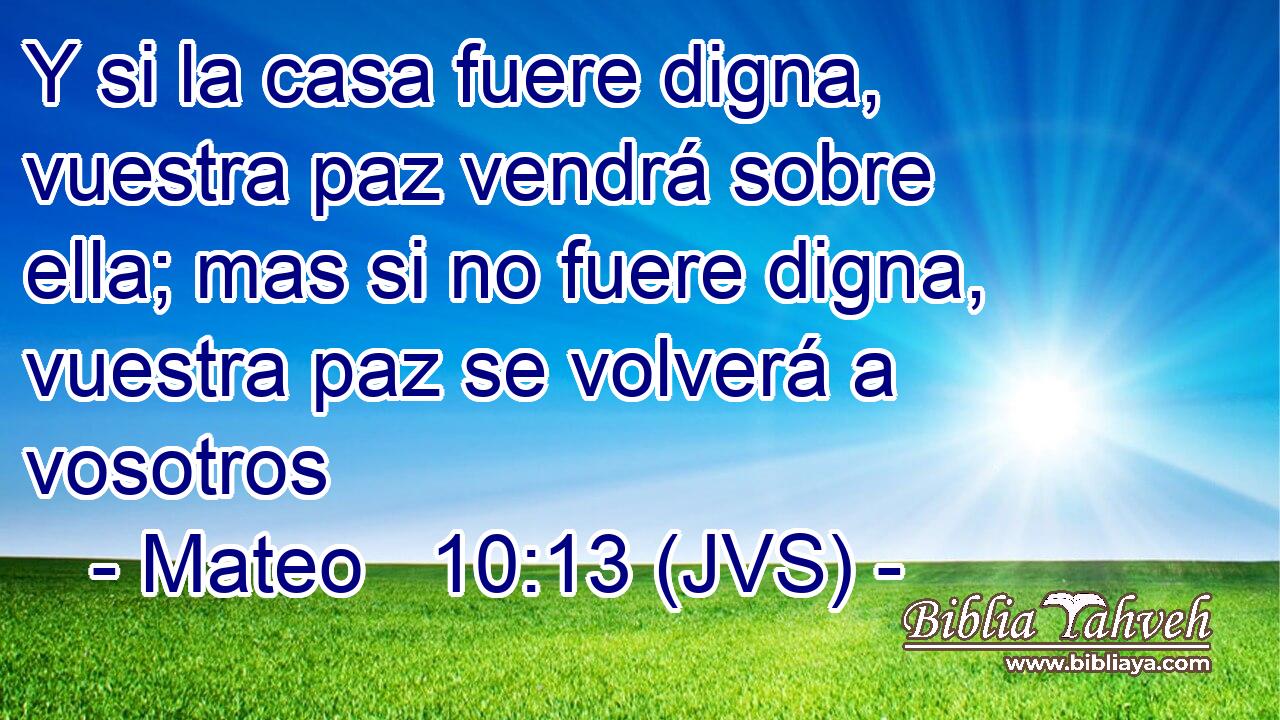 Y si la casa fuere digna, vuestra paz vendrá sobre ella; mas si no fuere digna, vuestra paz se volverá a vosotros