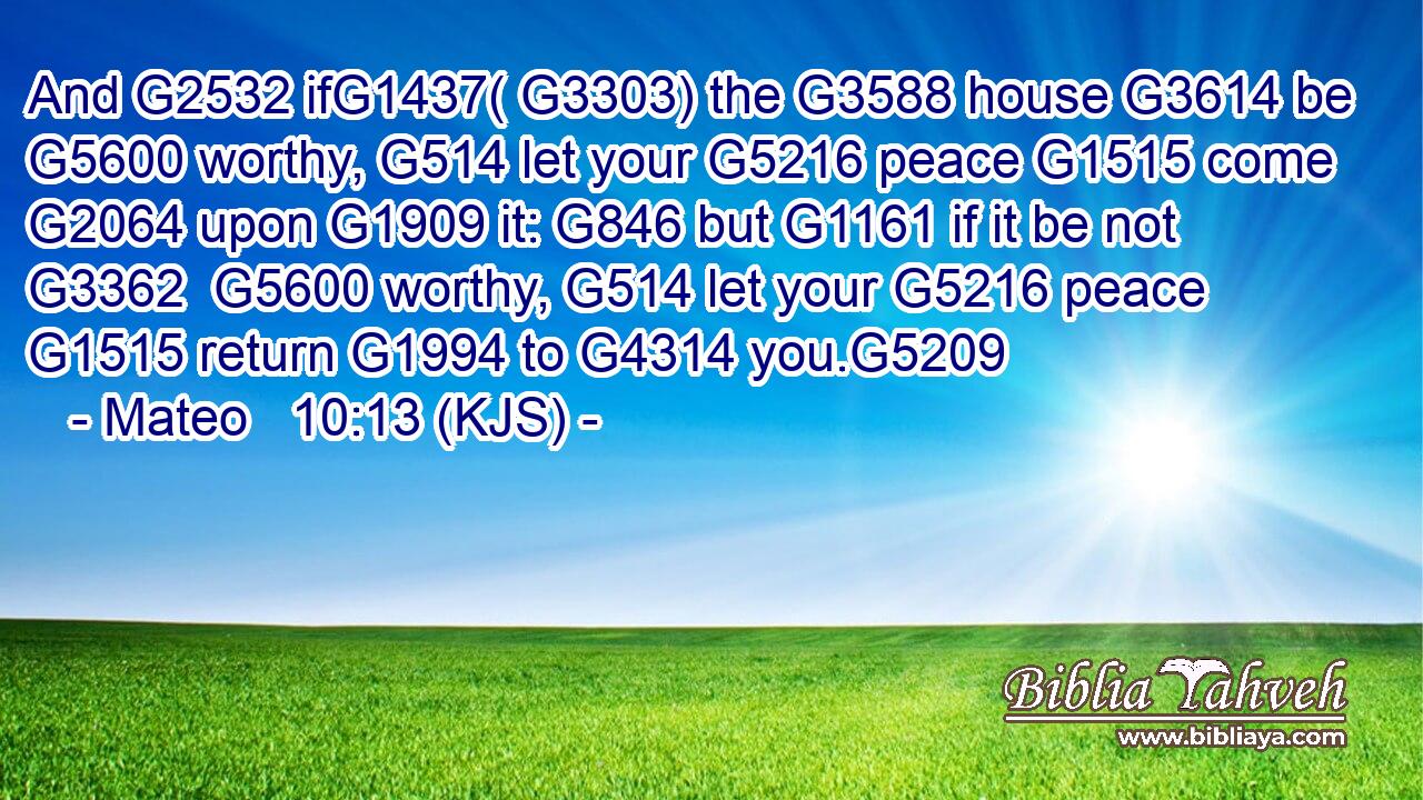 And G2532 ifG1437( G3303) the G3588 house G3614 be G5600 worthy, G514 let your G5216 peace G1515 come G2064 upon G1909 it: G846 but G1161 if it be not G3362  G5600 worthy, G514 let your G5216 peace G1515 return G1994 to G4314 you.G5209