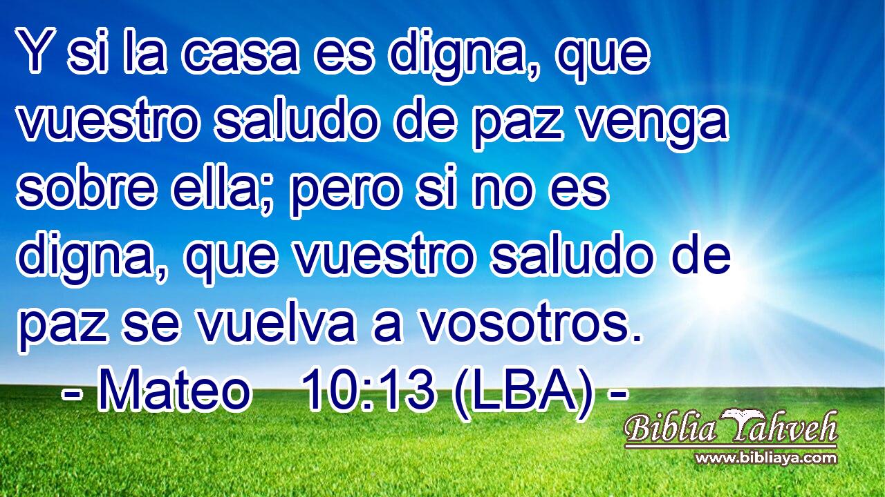 Y si la casa es digna, que vuestro saludo de paz venga sobre ella; pero si no es digna, que vuestro saludo de paz se vuelva a vosotros.