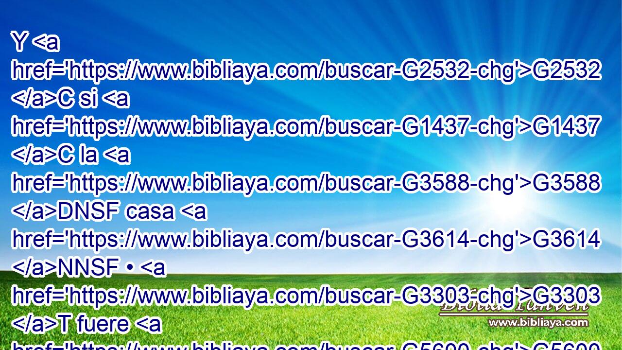 Y G2532 C si G1437 C la G3588 DNSF casa G3614 NNSF • G3303 T fuere G5600 VP-S3S digna, G514 JNSF vuestra G5216 RP2GP paz G3588 G1515 DNSF NNSF vendrá G2064 VAAM3S sobre G1909 P ella; G846 RP-ASF mas G1161 C si G1437 C no G3361 T fuere G5600 VP-S3S digna, G514 JNSF vuestra G5216 RP2GP paz G3588 G1515 DNSF NNSF se volverá G1994 VAPM3S a G4314 P vosotros. G5209 RP2AP 