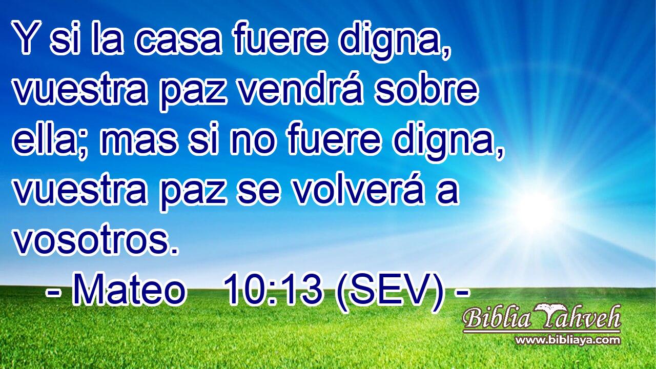 Y si la casa fuere digna, vuestra paz vendrá sobre ella; mas si no fuere digna, vuestra paz se volverá a vosotros.