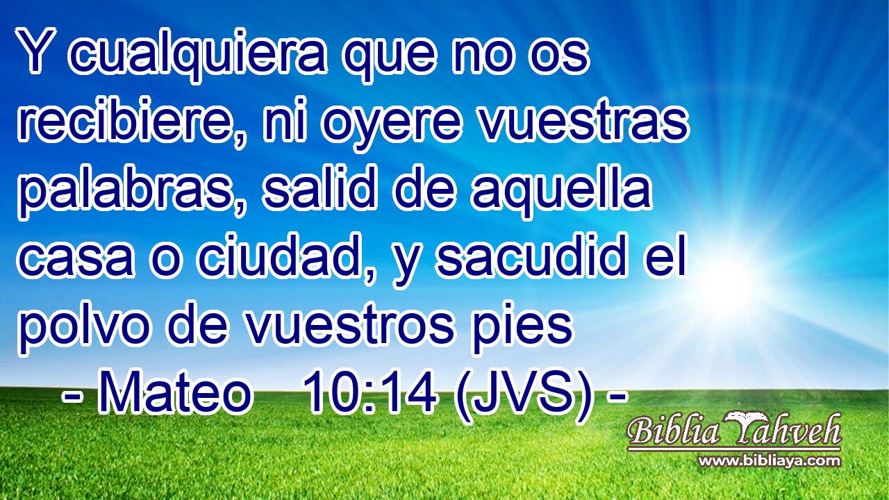 Y cualquiera que no os recibiere, ni oyere vuestras palabras, salid de aquella casa o ciudad, y sacudid el polvo de vuestros pies