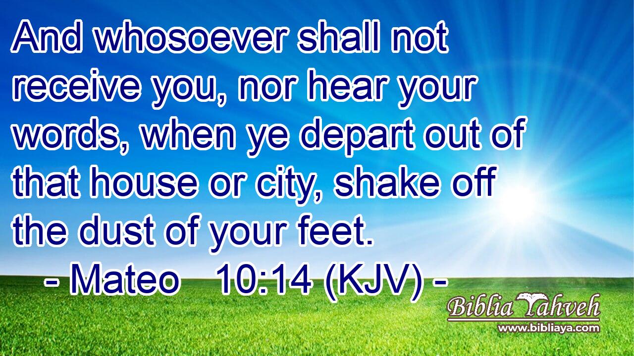 And whosoever shall not receive you, nor hear your words, when ye depart out of that house or city, shake off the dust of your feet.