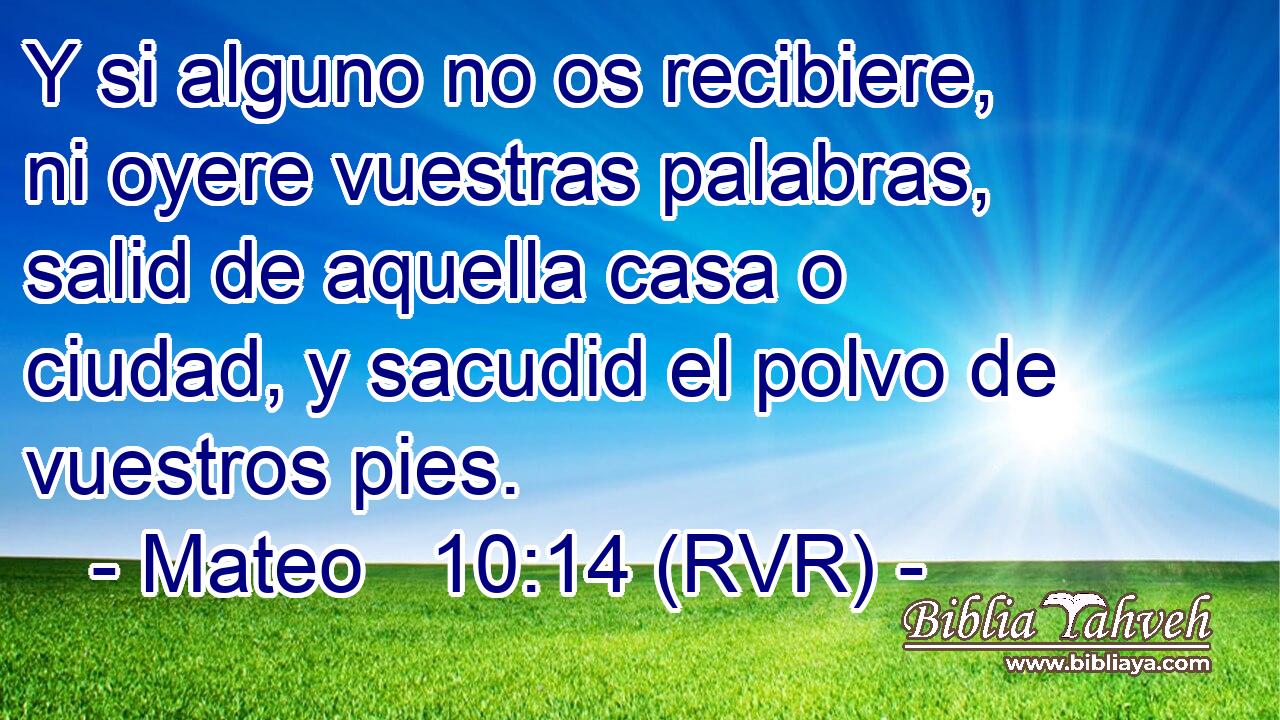 Y si alguno no os recibiere, ni oyere vuestras palabras, salid de aquella casa o ciudad, y sacudid el polvo de vuestros pies.