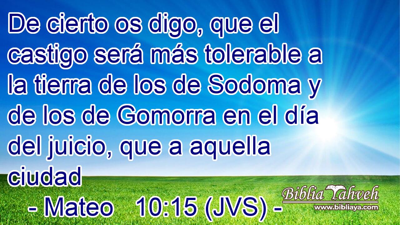 De cierto os digo, que el castigo será más tolerable a la tierra de los de Sodoma y de los de Gomorra en el día del juicio, que a aquella ciudad