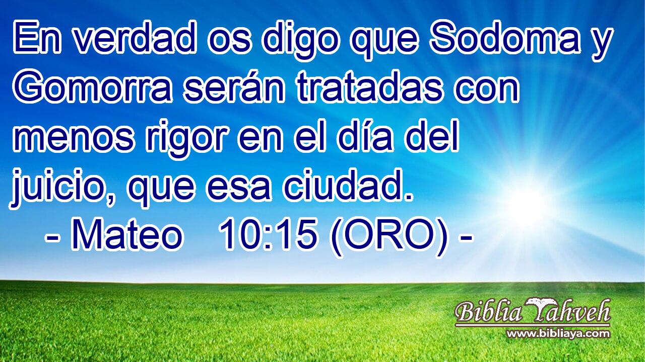  En verdad os digo que Sodoma y Gomorra serán tratadas con menos rigor en el día del juicio, que esa ciudad. 