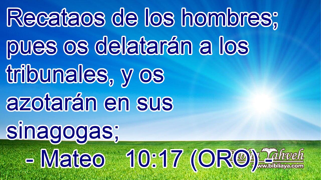  Recataos de los hombres; pues os delatarán a los tribunales, y os azotarán en sus sinagogas; 
