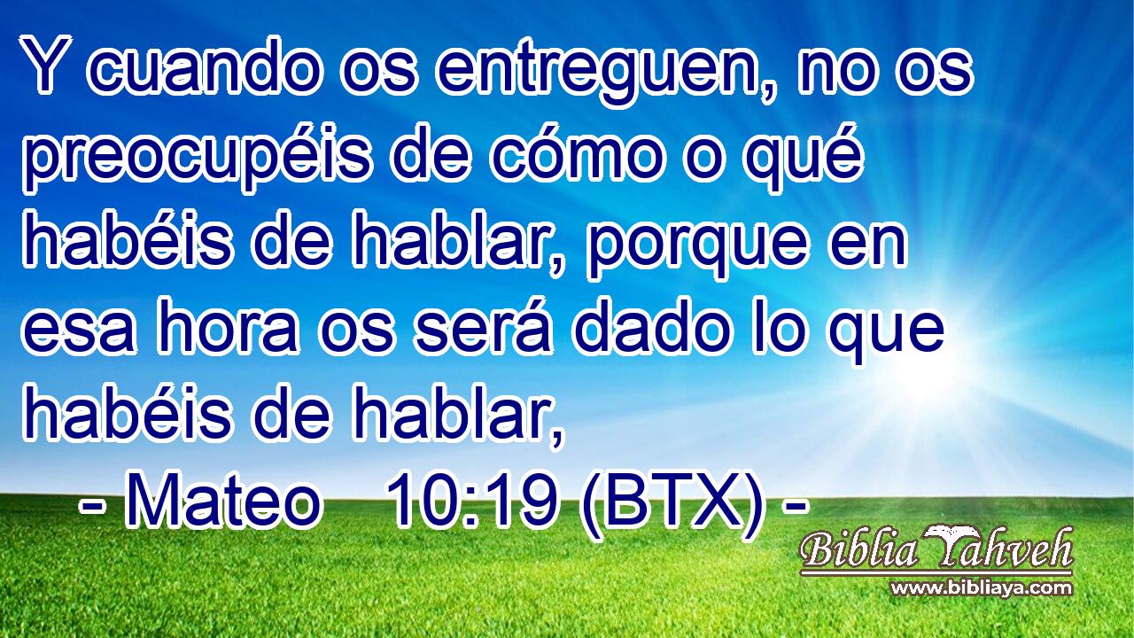 Y cuando os entreguen, no os preocupéis de cómo o qué habéis de hablar, porque en esa hora os será dado lo que habéis de hablar,