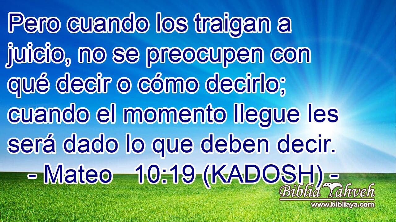  Pero cuando los traigan a juicio, no se preocupen con qué decir o cómo decirlo; cuando el momento llegue les será dado lo que deben decir. 