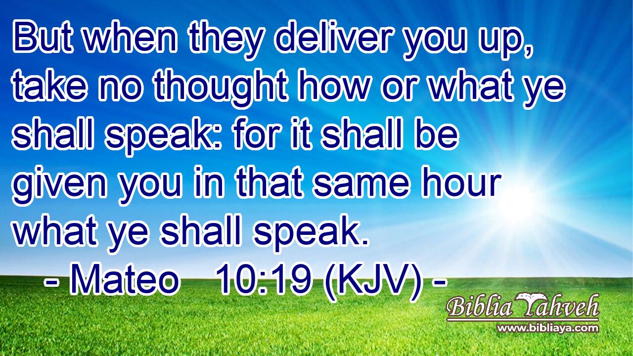 But when they deliver you up, take no thought how or what ye shall speak: for it shall be given you in that same hour what ye shall speak.
