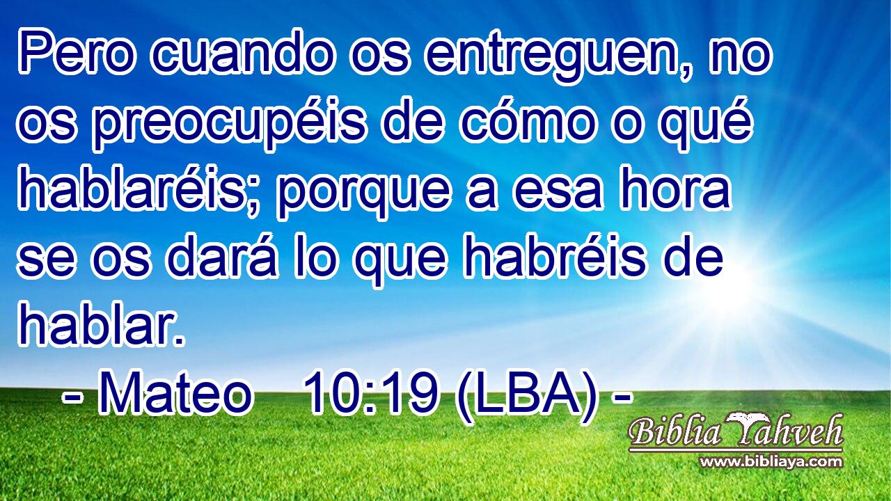 Pero cuando os entreguen, no os preocupéis de cómo o qué hablaréis; porque a esa hora se os dará lo que habréis de hablar.
