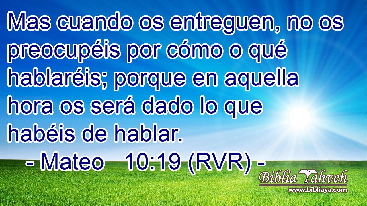Mas cuando os entreguen, no os preocupéis por cómo o qué hablaréis; porque en aquella hora os será dado lo que habéis de hablar.