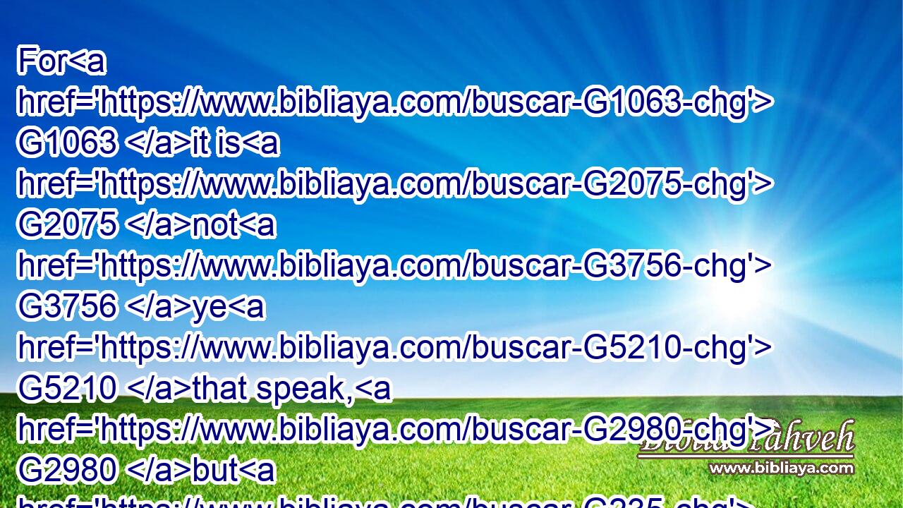 For G1063 it is G2075 not G3756 ye G5210 that speak, G2980 but G235 the G3588 Spirit G4151 of your G5216 Father G3962 which speaketh G2980 in G1722 you.G5213
