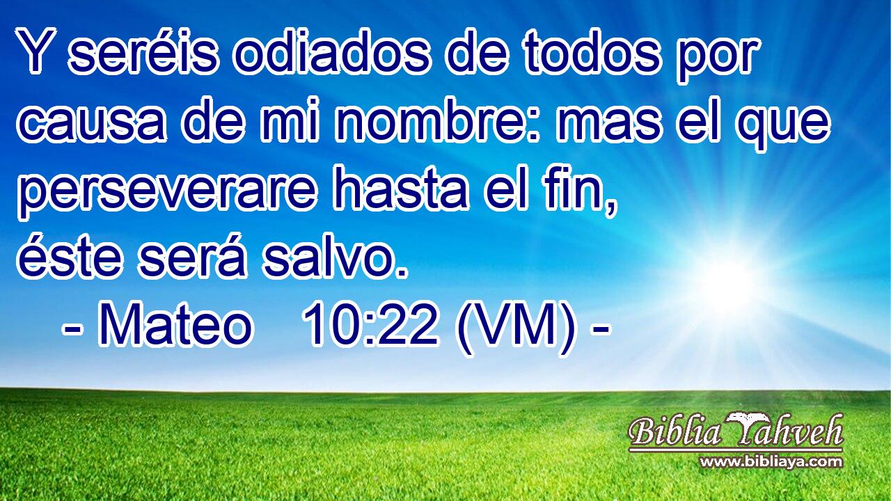  Y seréis odiados de todos por causa de mi nombre: mas el que perseverare hasta el fin, éste será salvo. 
