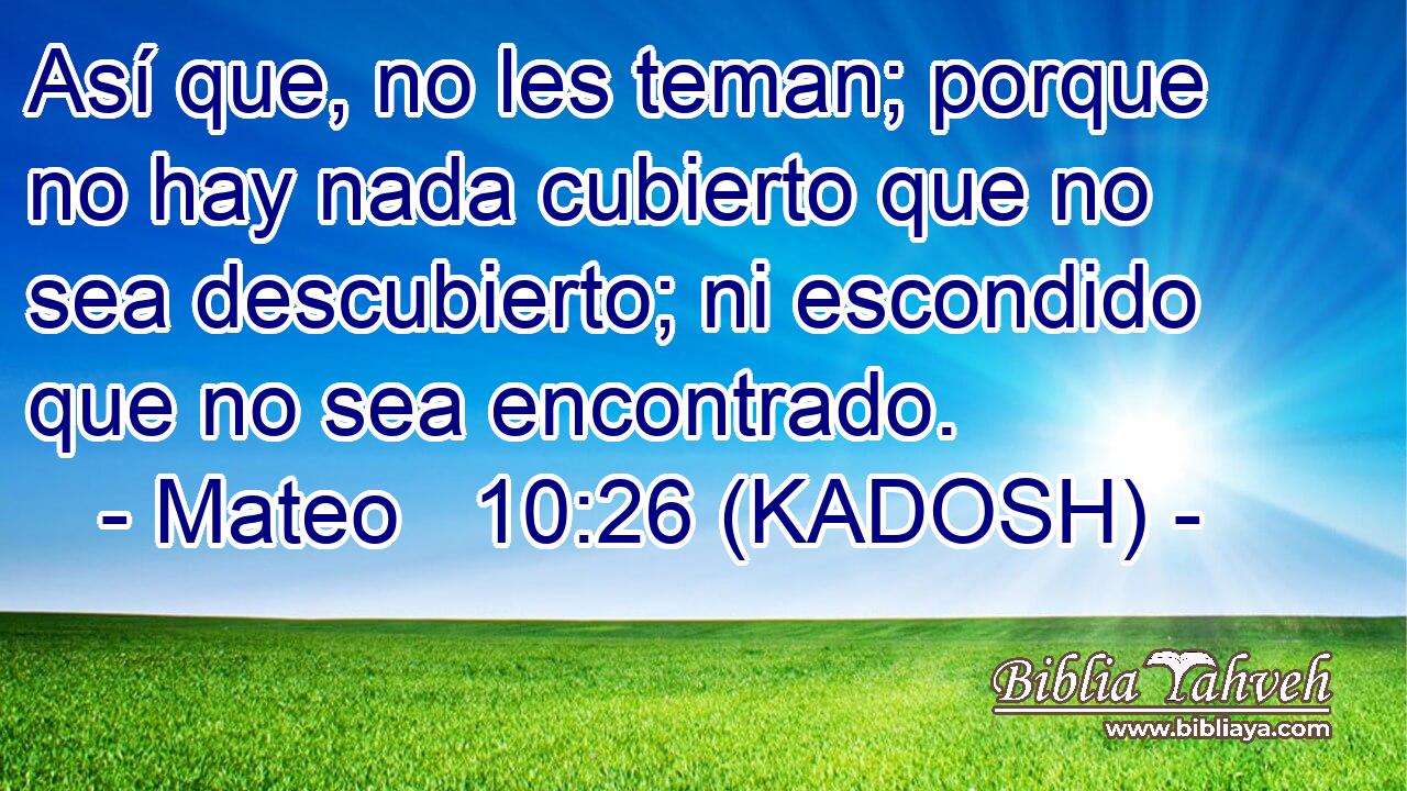  Así que, no les teman; porque no hay nada cubierto que no sea descubierto; ni escondido que no sea encontrado. 