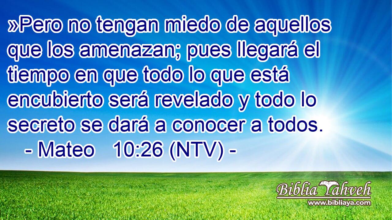 »Pero no tengan miedo de aquellos que los amenazan; pues llegará el tiempo en que todo lo que está encubierto será revelado y todo lo secreto se dará a conocer a todos.