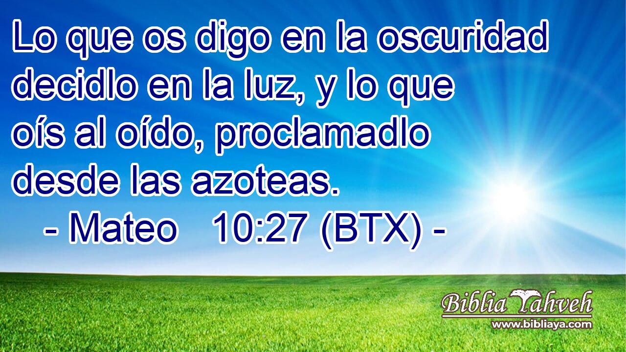 Lo que os digo en la oscuridad decidlo en la luz, y lo que oís al oído, proclamadlo desde las azoteas.