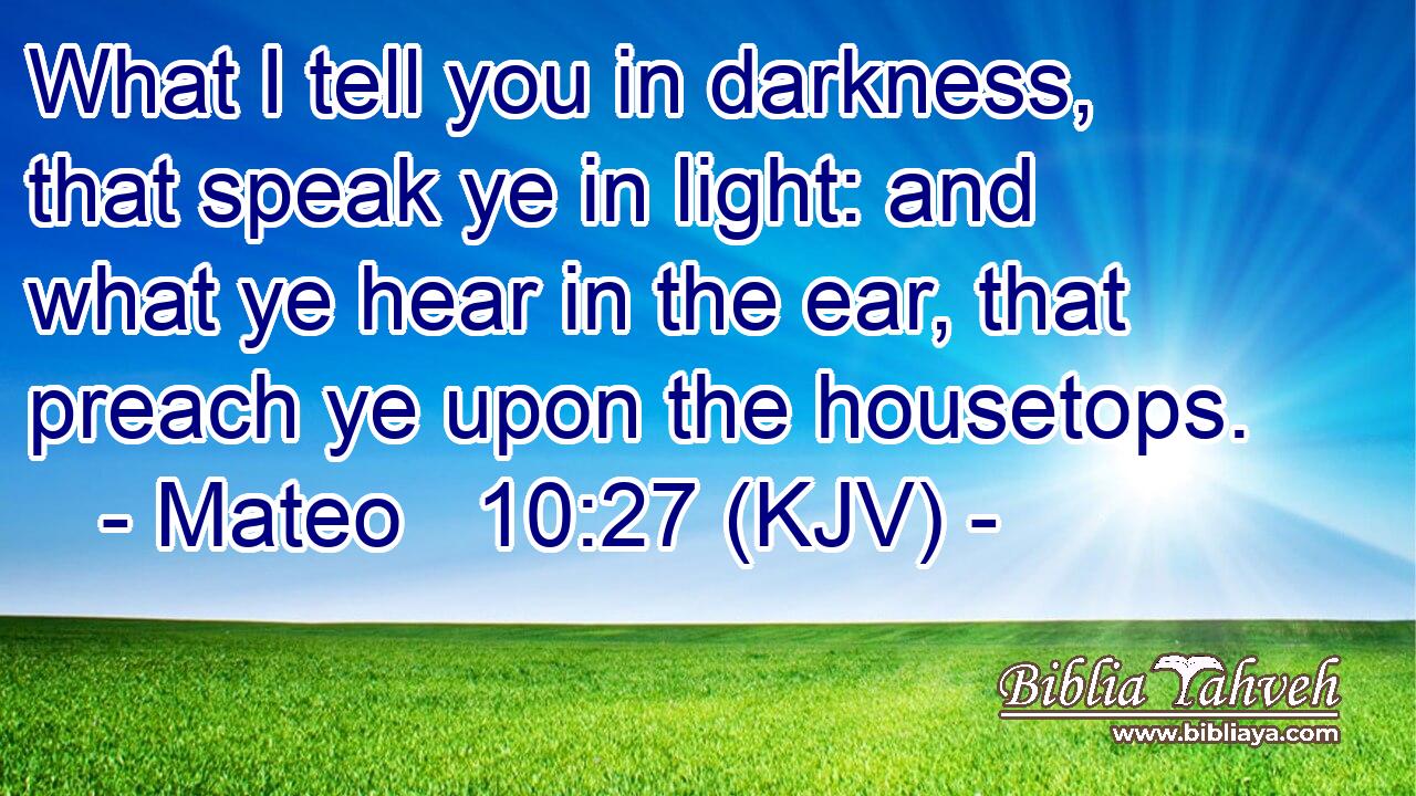 What I tell you in darkness, that speak ye in light: and what ye hear in the ear, that preach ye upon the housetops.