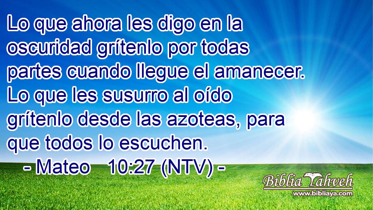 Lo que ahora les digo en la oscuridad grítenlo por todas partes cuando llegue el amanecer. Lo que les susurro al oído grítenlo desde las azoteas, para que todos lo escuchen.