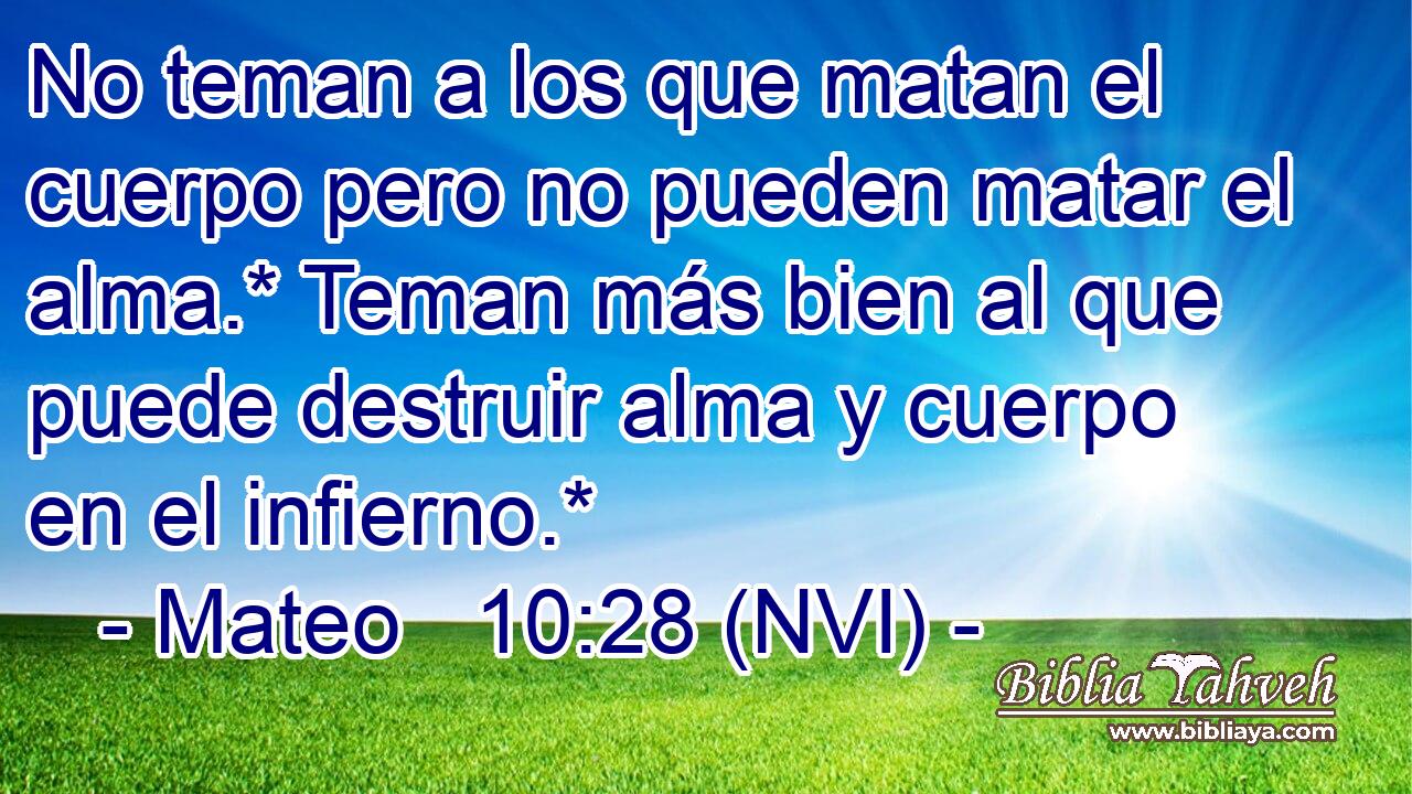  No teman a los que matan el cuerpo pero no pueden matar el alma.* Teman más bien al que puede destruir alma y cuerpo en el infierno.* 