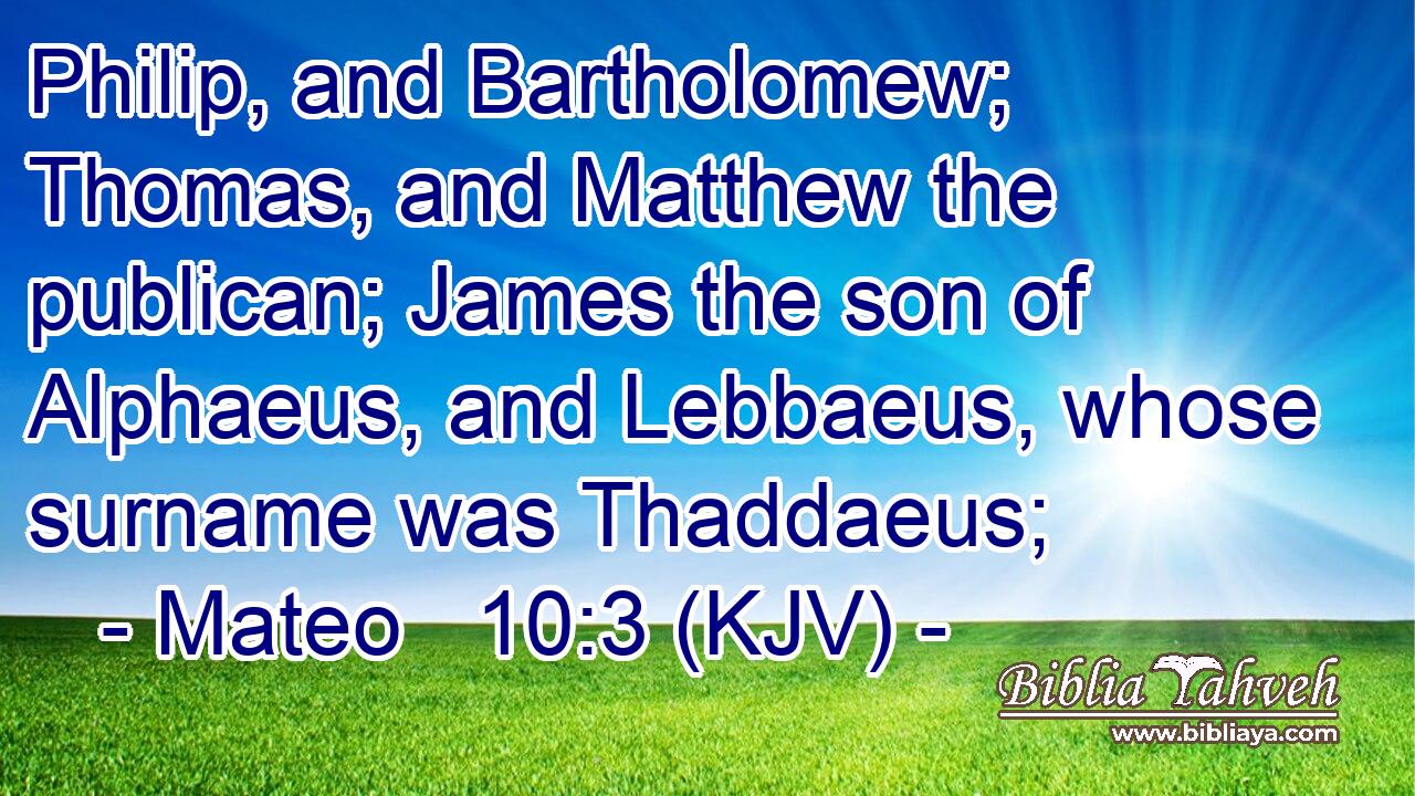 Philip, and Bartholomew; Thomas, and Matthew the publican; James the son of Alphaeus, and Lebbaeus, whose surname was Thaddaeus;