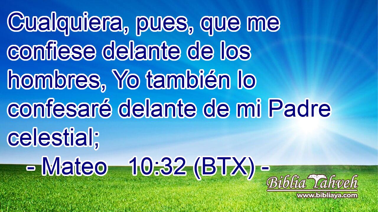 Cualquiera, pues, que me confiese delante de los hombres, Yo también lo confesaré delante de mi Padre celestial;