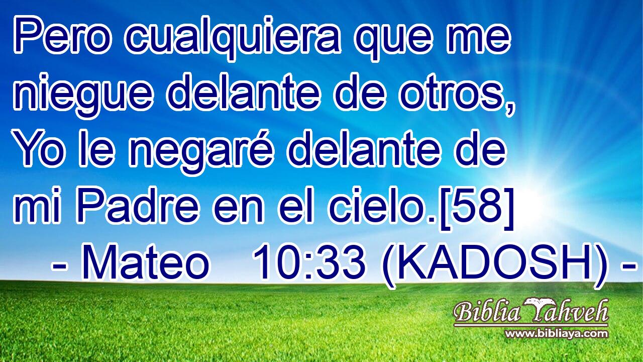  Pero cualquiera que me niegue delante de otros, Yo le negaré delante de mi Padre en el cielo.[58] 