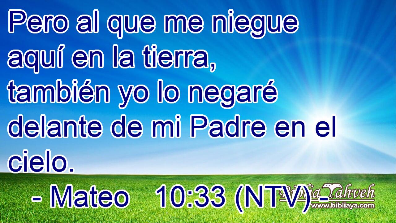 Pero al que me niegue aquí en la tierra, también yo lo negaré delante de mi Padre en el cielo.