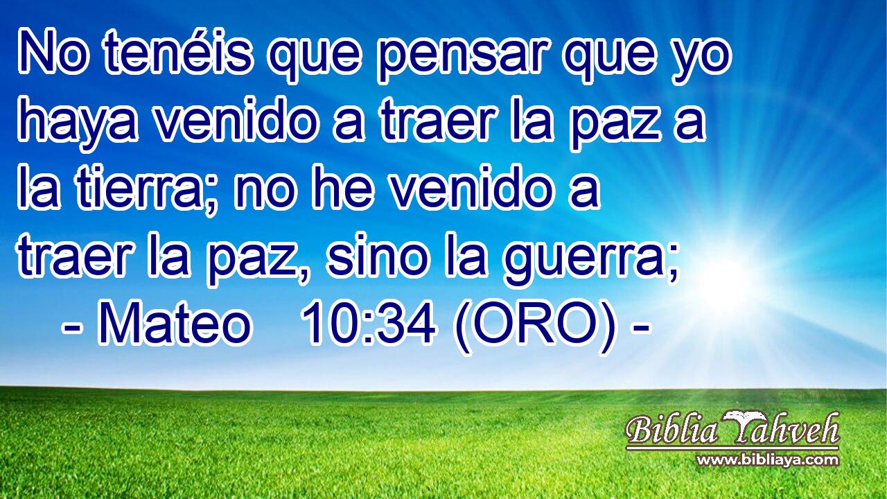  No tenéis que pensar que yo haya venido a traer la paz a la tierra; no he venido a traer la paz, sino la guerra; 