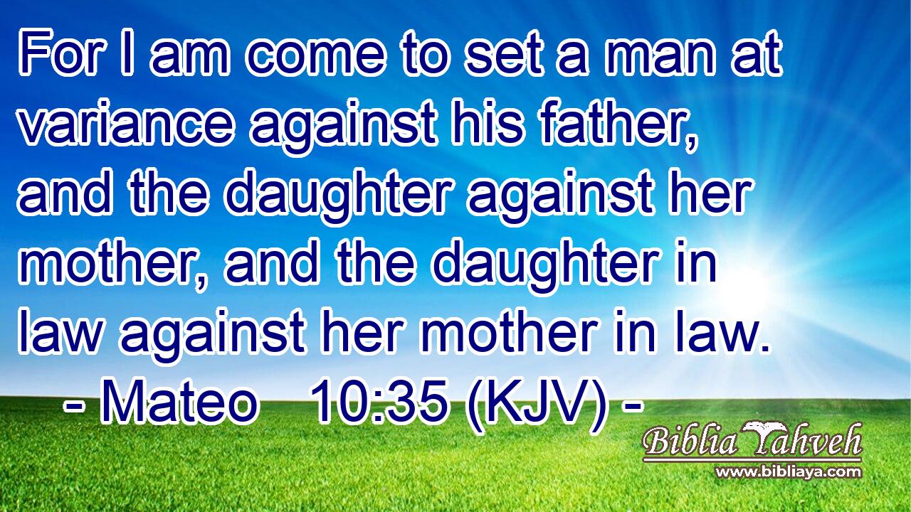 For I am come to set a man at variance against his father, and the daughter against her mother, and the daughter in law against her mother in law.