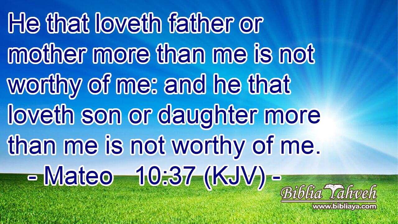 He that loveth father or mother more than me is not worthy of me: and he that loveth son or daughter more than me is not worthy of me.